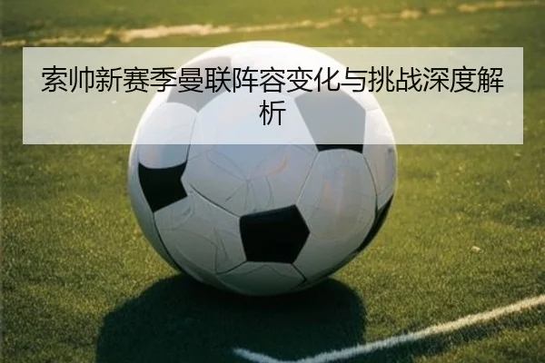 索帅新赛季曼联阵容变化与挑战深度解析